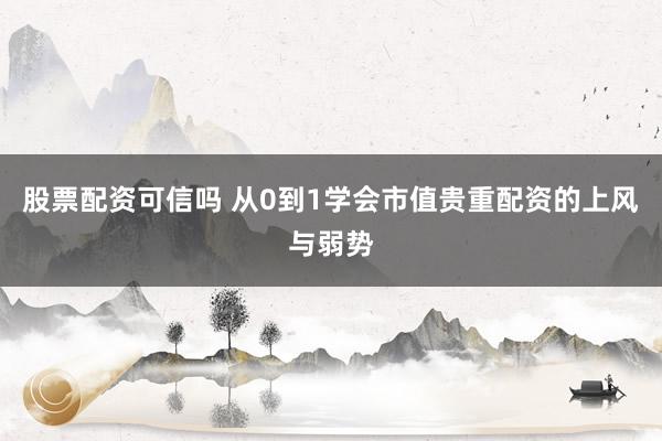 股票配资可信吗 从0到1学会市值贵重配资的上风与弱势