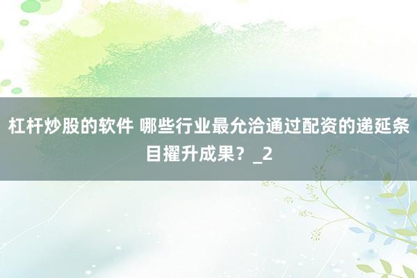 杠杆炒股的软件 哪些行业最允洽通过配资的递延条目擢升成果？_2