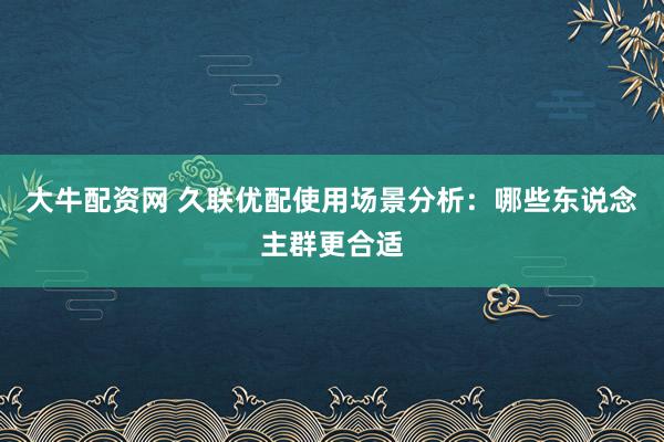 大牛配资网 久联优配使用场景分析：哪些东说念主群更合适