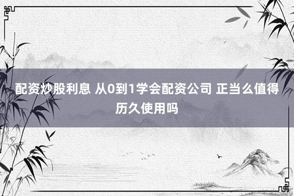 配资炒股利息 从0到1学会配资公司 正当么值得历久使用吗