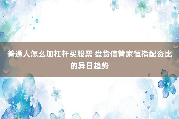 普通人怎么加杠杆买股票 盘货信管家恒指配资比的异日趋势