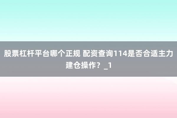 股票杠杆平台哪个正规 配资查询114是否合适主力建仓操作？_1