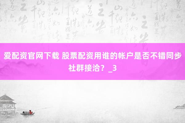 爱配资官网下载 股票配资用谁的帐户是否不错同步社群接洽？_3