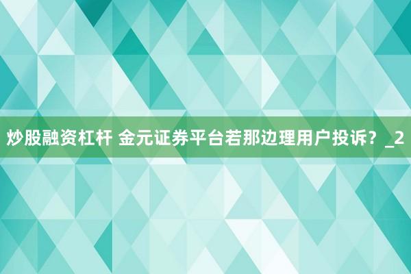 炒股融资杠杆 金元证券平台若那边理用户投诉？_2