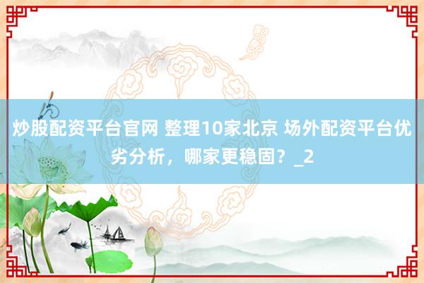 炒股配资平台官网 整理10家北京 场外配资平台优劣分析，哪家更稳固？_2