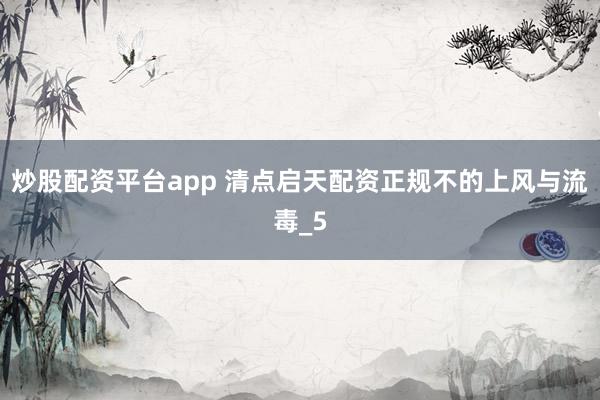 炒股配资平台app 清点启天配资正规不的上风与流毒_5