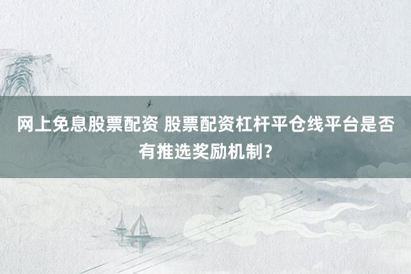 网上免息股票配资 股票配资杠杆平仓线平台是否有推选奖励机制？