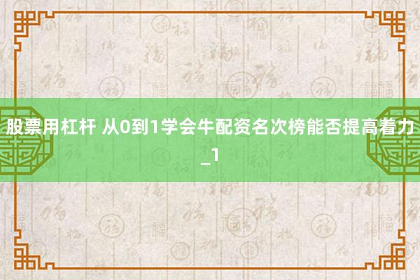 股票用杠杆 从0到1学会牛配资名次榜能否提高着力_1