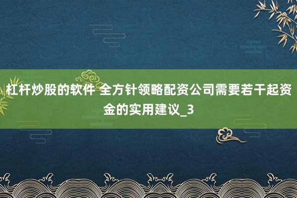 杠杆炒股的软件 全方针领略配资公司需要若干起资金的实用建议_3