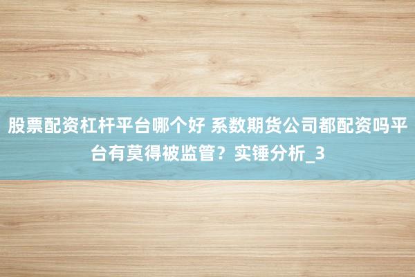 股票配资杠杆平台哪个好 系数期货公司都配资吗平台有莫得被监管？实锤分析_3