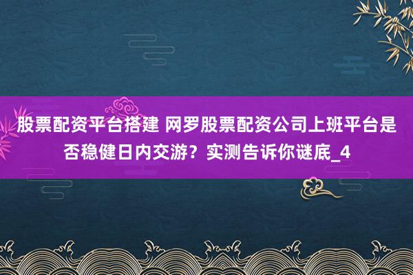股票配资平台搭建 网罗股票配资公司上班平台是否稳健日内交游？实测告诉你谜底_4