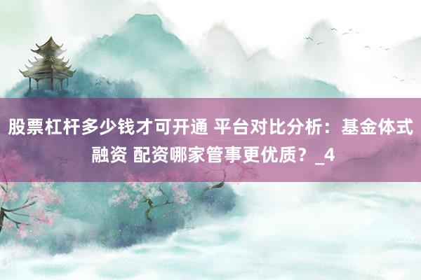 股票杠杆多少钱才可开通 平台对比分析:基金体式 融资 配资哪家管事更优质?_4