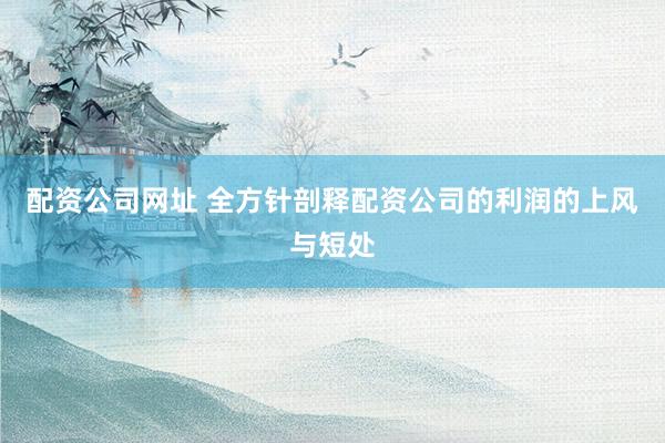 配资公司网址 全方针剖释配资公司的利润的上风与短处