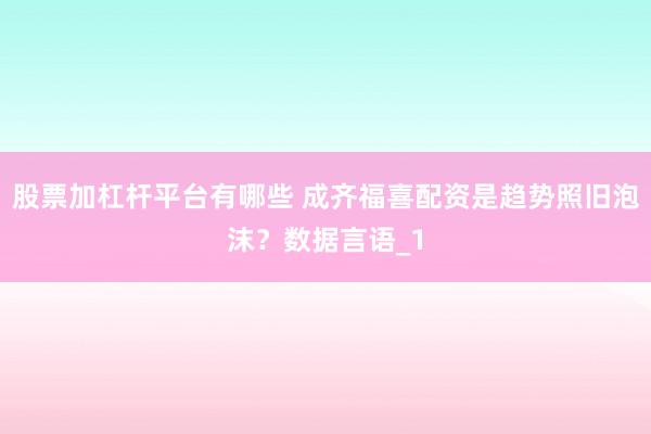 股票加杠杆平台有哪些 成齐福喜配资是趋势照旧泡沫?数据言语_1