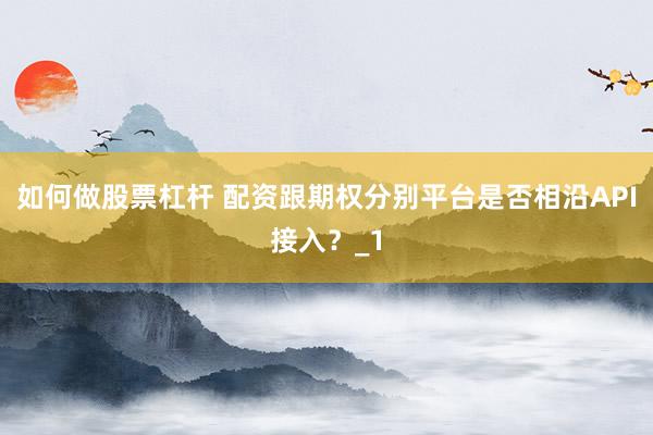 如何做股票杠杆 配资跟期权分别平台是否相沿API接入？_1