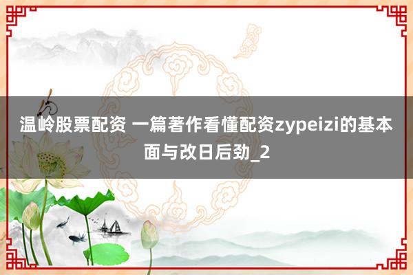 温岭股票配资 一篇著作看懂配资zypeizi的基本面与改日后劲_2