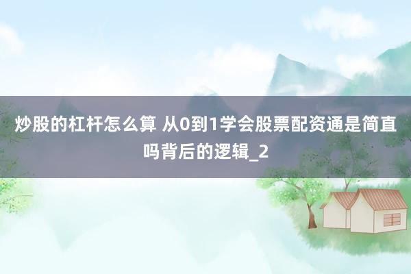 炒股的杠杆怎么算 从0到1学会股票配资通是简直吗背后的逻辑_2