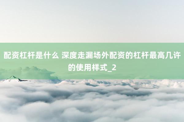 配资杠杆是什么 深度走漏场外配资的杠杆最高几许的使用样式_2