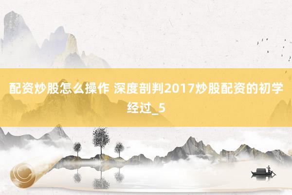 配资炒股怎么操作 深度剖判2017炒股配资的初学经过_5