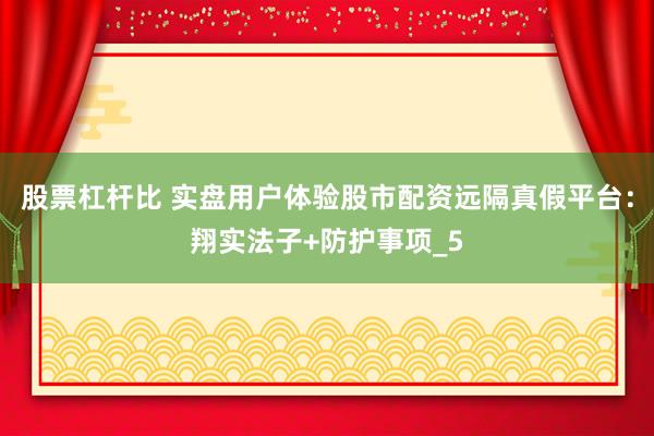 股票杠杆比 实盘用户体验股市配资远隔真假平台：翔实法子+防护事项_5