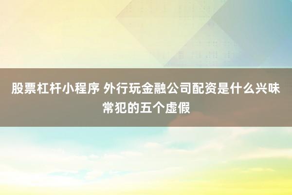 股票杠杆小程序 外行玩金融公司配资是什么兴味常犯的五个虚假