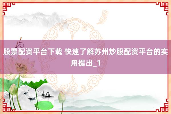 股票配资平台下载 快速了解苏州炒股配资平台的实用提出_1