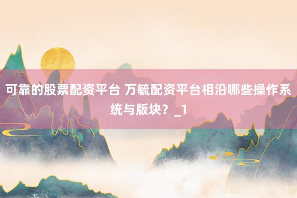 可靠的股票配资平台 万毓配资平台相沿哪些操作系统与版块？_1