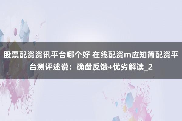 股票配资资讯平台哪个好 在线配资m应知简配资平台测评述说：确凿反馈+优劣解读_2