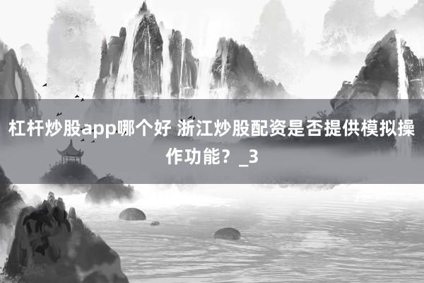 杠杆炒股app哪个好 浙江炒股配资是否提供模拟操作功能？_3