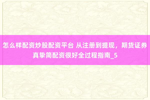 怎么样配资炒股配资平台 从注册到提现,期货证券真挚简配资很好全过程指南_5