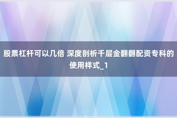 股票杠杆可以几倍 深度剖析千层金翻翻配资专科的使用样式_1