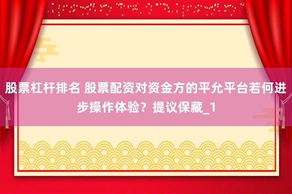 股票杠杆排名 股票配资对资金方的平允平台若何进步操作体验?提议保藏_1