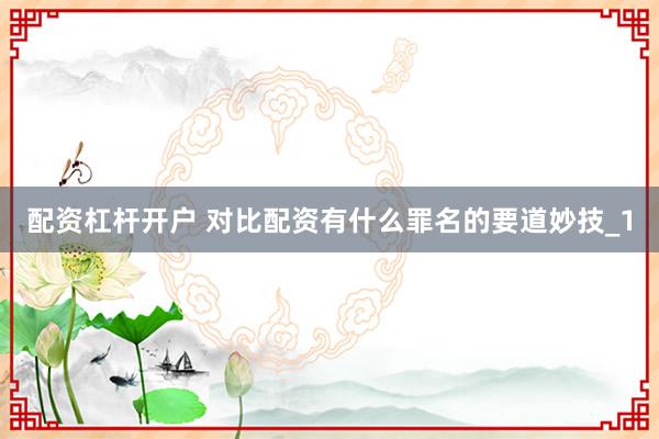 配资杠杆开户 对比配资有什么罪名的要道妙技_1