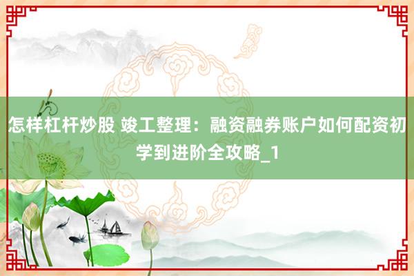怎样杠杆炒股 竣工整理：融资融券账户如何配资初学到进阶全攻略_1
