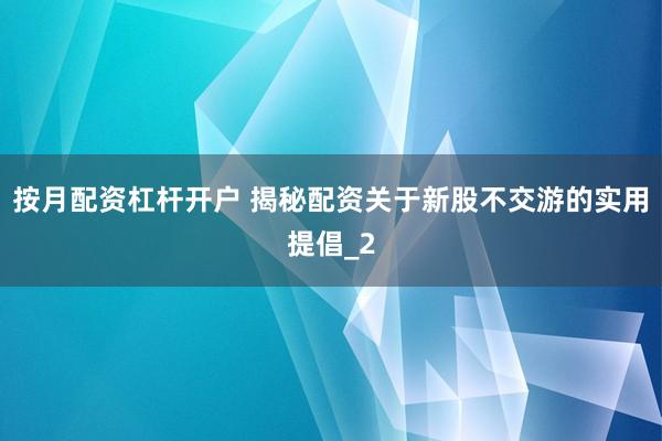 按月配资杠杆开户 揭秘配资关于新股不交游的实用提倡_2