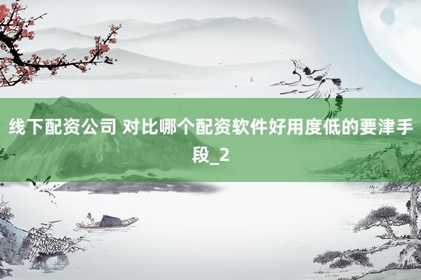线下配资公司 对比哪个配资软件好用度低的要津手段_2