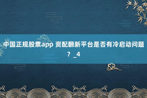 中国正规股票app 资配翻新平台是否有冷启动问题？_4