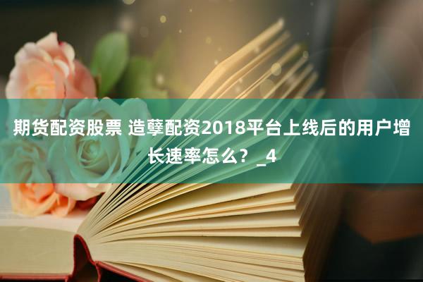 期货配资股票 造孽配资2018平台上线后的用户增长速率怎么？_4