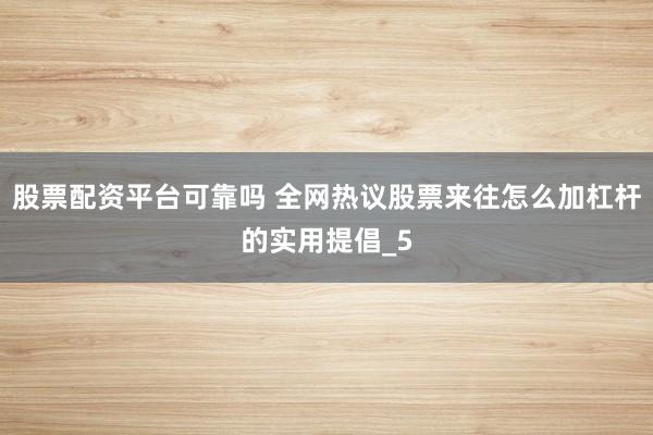 股票配资平台可靠吗 全网热议股票来往怎么加杠杆的实用提倡_5