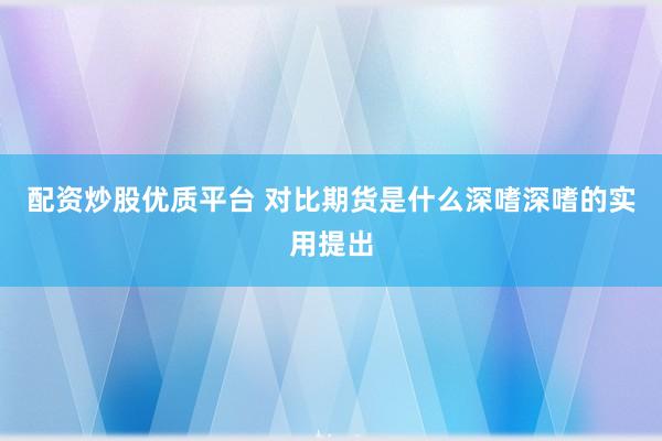 配资炒股优质平台 对比期货是什么深嗜深嗜的实用提出