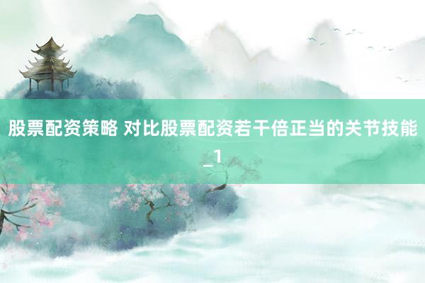 股票配资策略 对比股票配资若干倍正当的关节技能_1