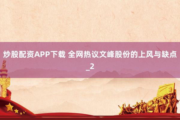 炒股配资APP下载 全网热议文峰股份的上风与缺点_2