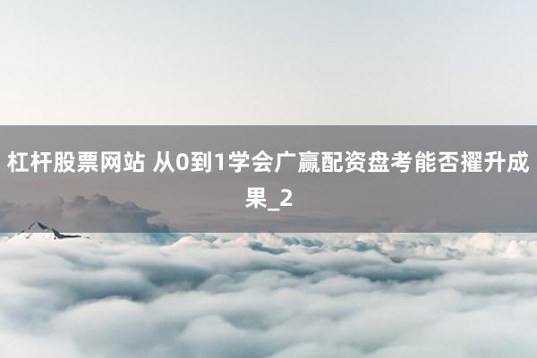 杠杆股票网站 从0到1学会广赢配资盘考能否擢升成果_2