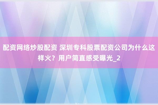 配资网络炒股配资 深圳专科股票配资公司为什么这样火？用户简直感受曝光_2