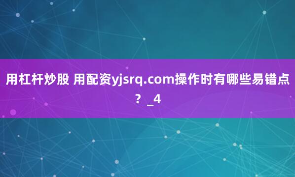用杠杆炒股 用配资yjsrq.com操作时有哪些易错点？_4
