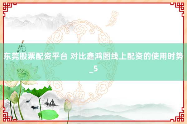 东莞股票配资平台 对比鑫鸿图线上配资的使用时势_5