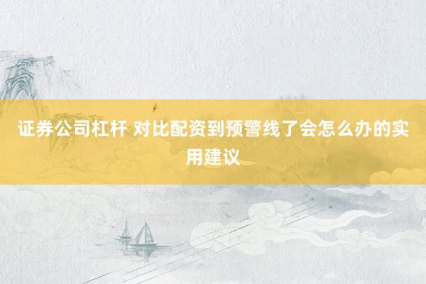 证券公司杠杆 对比配资到预警线了会怎么办的实用建议