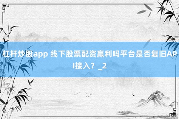 杠杆炒股app 线下股票配资赢利吗平台是否复旧API接入？_2