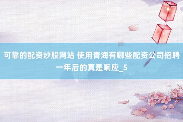 可靠的配资炒股网站 使用青海有哪些配资公司招聘一年后的真是响应_5