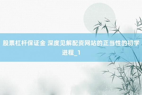 股票杠杆保证金 深度见解配资网站的正当性的初学进程_1